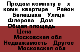 Продам комнату в 3-х комн. квартире. › Район ­ Балашиха › Улица ­ Флерова › Дом ­ 5/2 › Общая площадь ­ 18 › Цена ­ 1 250 000 - Московская обл. Недвижимость » Другое   . Московская обл.